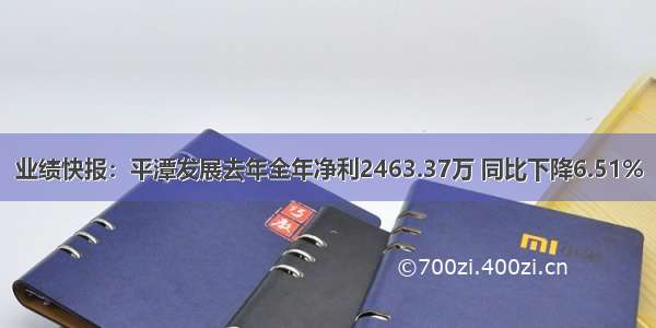 业绩快报：平潭发展去年全年净利2463.37万 同比下降6.51%