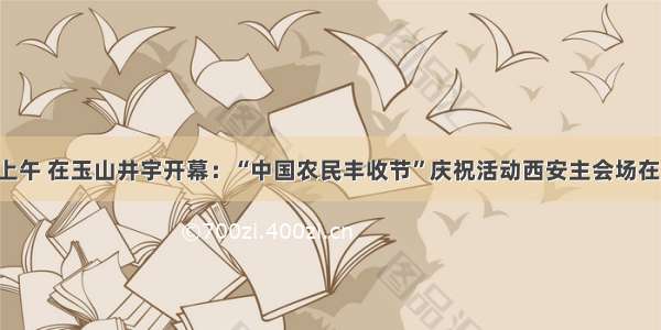 明天上午 在玉山井宇开幕：“中国农民丰收节”庆祝活动西安主会场在蓝田！