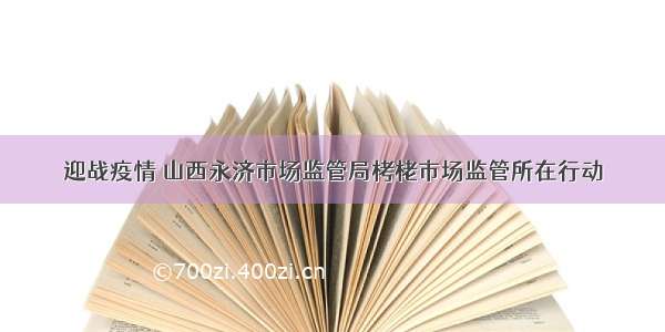 迎战疫情 山西永济市场监管局栲栳市场监管所在行动