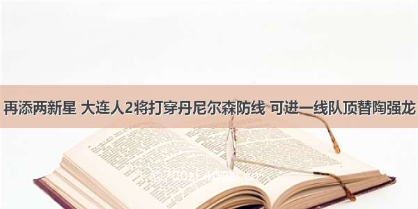 再添两新星 大连人2将打穿丹尼尔森防线 可进一线队顶替陶强龙