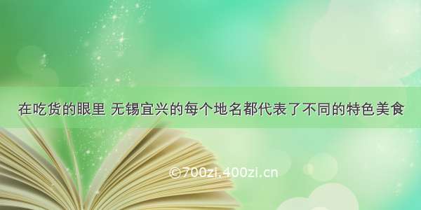 在吃货的眼里 无锡宜兴的每个地名都代表了不同的特色美食