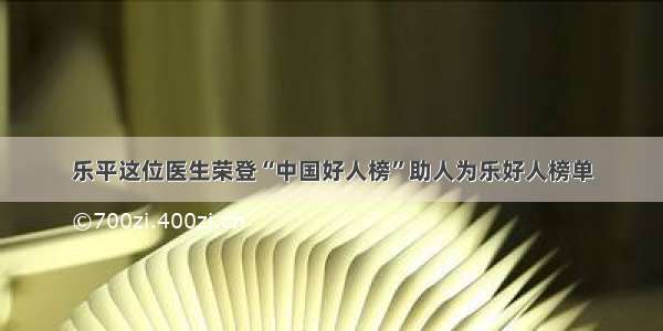 乐平这位医生荣登“中国好人榜”助人为乐好人榜单