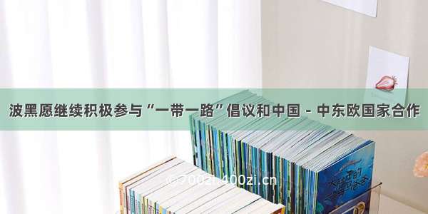 波黑愿继续积极参与“一带一路”倡议和中国－中东欧国家合作