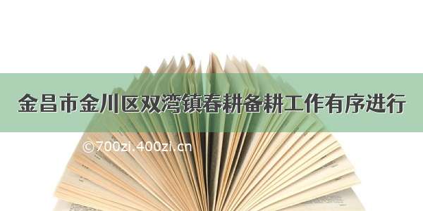 金昌市金川区双湾镇春耕备耕工作有序进行