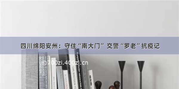 四川绵阳安州：守住“南大门” 交警“罗老”抗疫记