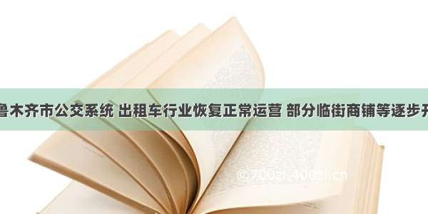 乌鲁木齐市公交系统 出租车行业恢复正常运营 部分临街商铺等逐步开放