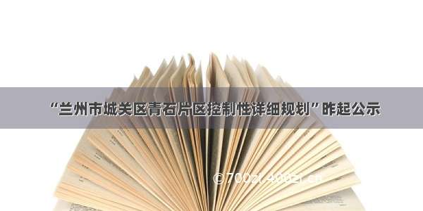 “兰州市城关区青石片区控制性详细规划”昨起公示