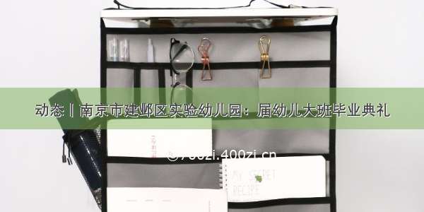 动态丨南京市建邺区实验幼儿园：届幼儿大班毕业典礼