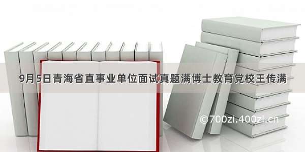 9月5日青海省直事业单位面试真题满博士教育党校王传满