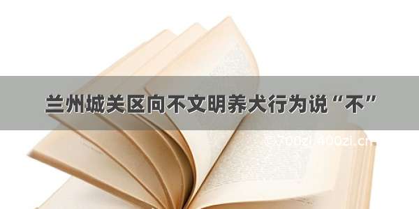 兰州城关区向不文明养犬行为说“不”