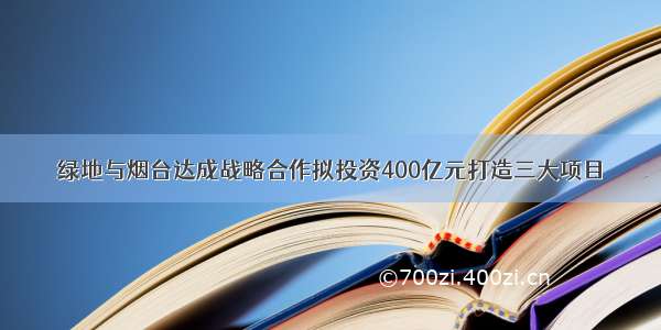 绿地与烟台达成战略合作拟投资400亿元打造三大项目