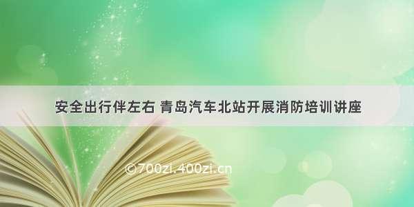 安全出行伴左右 青岛汽车北站开展消防培训讲座