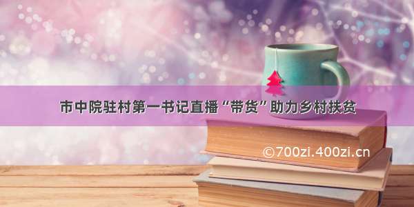 市中院驻村第一书记直播“带货”助力乡村扶贫