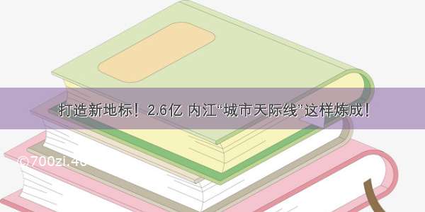 打造新地标！2.6亿 内江“城市天际线”这样炼成！