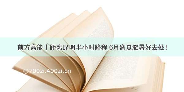 前方高能丨距离昆明半小时路程 6月盛夏避暑好去处！