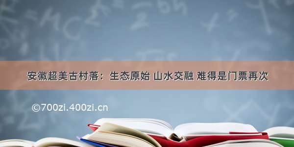 安徽超美古村落：生态原始 山水交融 难得是门票再次