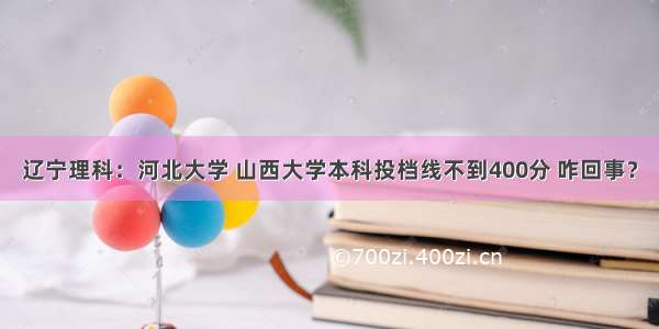 辽宁理科：河北大学 山西大学本科投档线不到400分 咋回事？