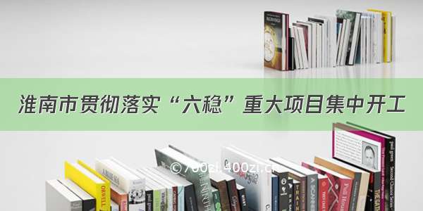 淮南市贯彻落实“六稳”重大项目集中开工