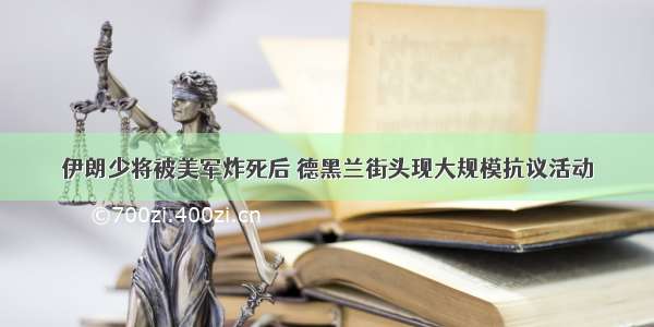 伊朗少将被美军炸死后 德黑兰街头现大规模抗议活动