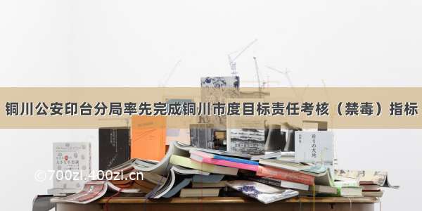 铜川公安印台分局率先完成铜川市度目标责任考核（禁毒）指标