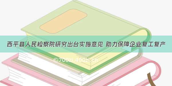 西平县人民检察院研究出台实施意见 助力保障企业复工复产