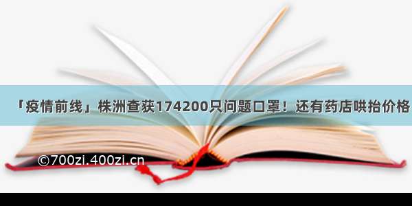 「疫情前线」株洲查获174200只问题口罩！还有药店哄抬价格