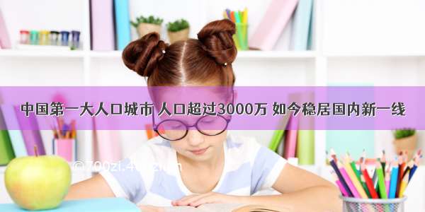 中国第一大人口城市 人口超过3000万 如今稳居国内新一线