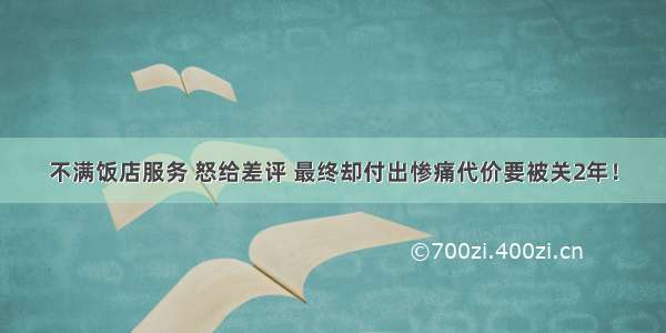 不满饭店服务 怒给差评 最终却付出惨痛代价要被关2年！