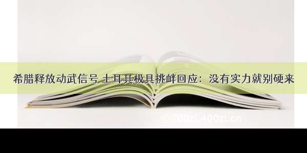 希腊释放动武信号 土耳其极具挑衅回应：没有实力就别硬来