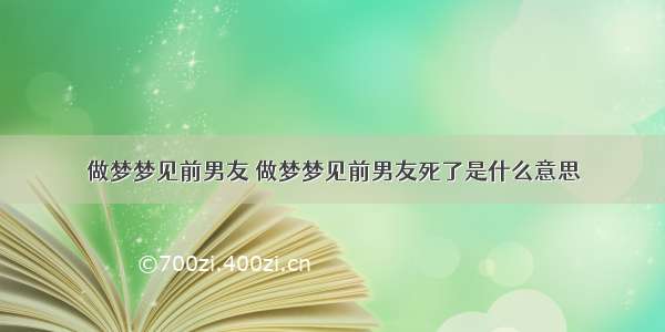 做梦梦见前男友 做梦梦见前男友死了是什么意思