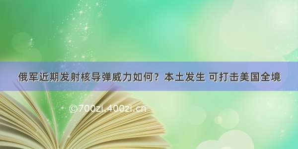 俄军近期发射核导弹威力如何？本土发生 可打击美国全境