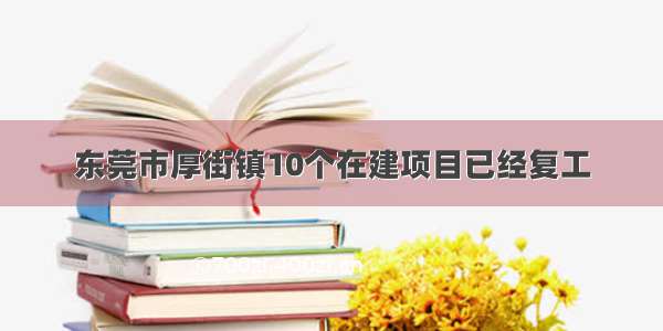 东莞市厚街镇10个在建项目已经复工