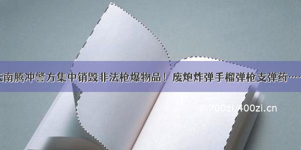 云南腾冲警方集中销毁非法枪爆物品！废炮炸弹手榴弹枪支弹药……