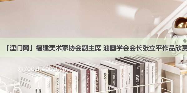 「津门网」福建美术家协会副主席 油画学会会长张立平作品欣赏