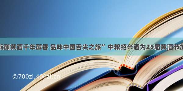 “酝酿黄酒千年醇香 品味中国舌尖之旅” 中粮绍兴酒为25届黄酒节加菜