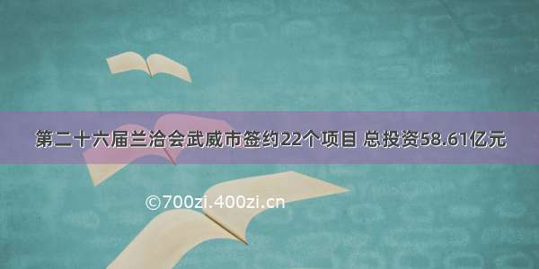 第二十六届兰洽会武威市签约22个项目 总投资58.61亿元