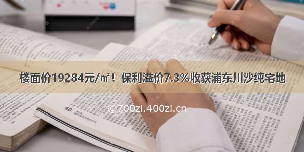 楼面价19284元/㎡！保利溢价7.3%收获浦东川沙纯宅地