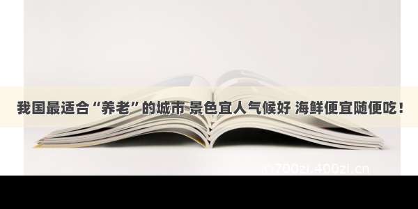 我国最适合“养老”的城市 景色宜人气候好 海鲜便宜随便吃！