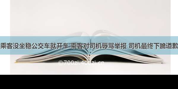 乘客没坐稳公交车就开车 乘客对司机辱骂举报 司机最终下跪道歉