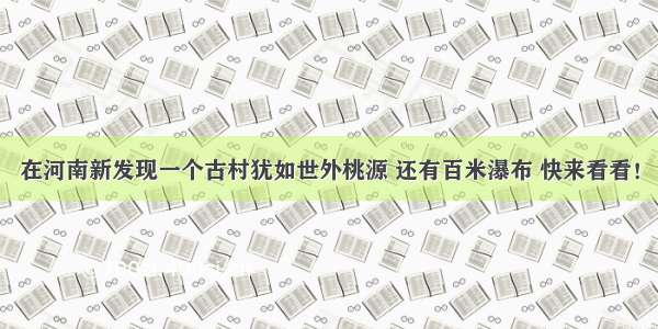 在河南新发现一个古村犹如世外桃源 还有百米瀑布 快来看看！