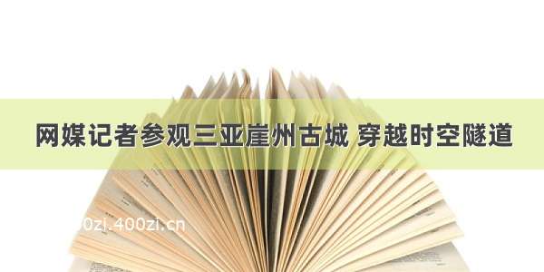 网媒记者参观三亚崖州古城 穿越时空隧道