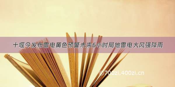 十堰今发布雷电黄色预警未来6小时局地雷电大风强降雨