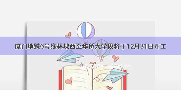 厦门地铁6号线林埭西至华侨大学段将于12月31日开工