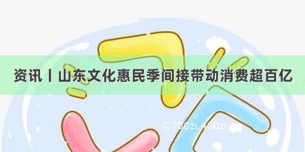 资讯丨山东文化惠民季间接带动消费超百亿