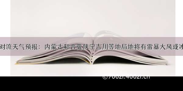 强对流天气预报：内蒙古和晋冀陕宁吉川等地局地将有雷暴大风或冰雹