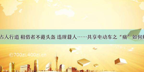 霸占人行道 租借者不戴头盔 违规载人……共享电动车之“痛”如何解？