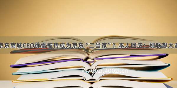 京东商城CEO徐雷被传成为京东“二当家”？本人回应：别联想太多