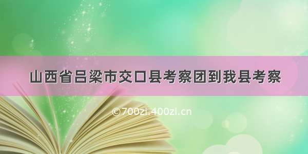 山西省吕梁市交口县考察团到我县考察