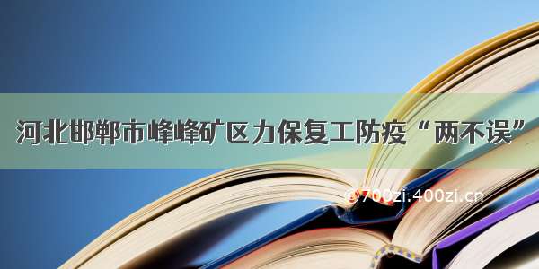 河北邯郸市峰峰矿区力保复工防疫“两不误”