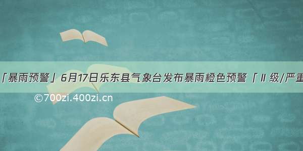 「暴雨预警」6月17日乐东县气象台发布暴雨橙色预警「Ⅱ级/严重」